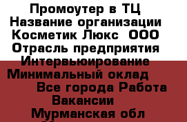 Промоутер в ТЦ › Название организации ­ Косметик Люкс, ООО › Отрасль предприятия ­ Интервьюирование › Минимальный оклад ­ 22 000 - Все города Работа » Вакансии   . Мурманская обл.,Мончегорск г.